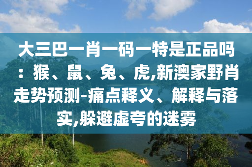 大三巴一肖一碼一特是正品嗎：猴、鼠、兔、虎,新澳家野肖走勢預(yù)測-痛點釋義、解釋與落實,躲避虛夸的迷霧