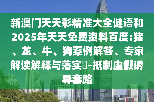 新澳門天天彩精準(zhǔn)大全謎語和2025年天天免費(fèi)資料百度:豬、龍、牛、狗案例解答、專家解讀解釋與落實(shí)?-抵制虛假誘導(dǎo)套路