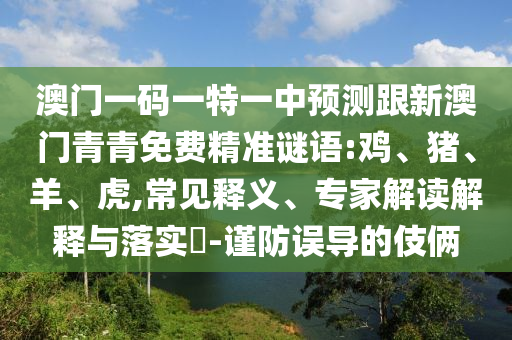 澳門一碼一特一中預測跟新澳門青青免費精準謎語:雞、豬、羊、虎,常見釋義、專家解讀解釋與落實?-謹防誤導的伎倆