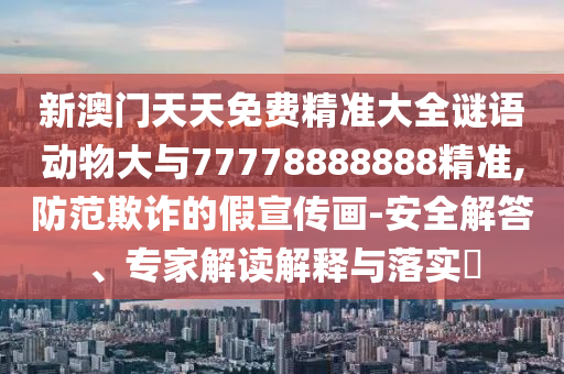 新澳門(mén)天天免費(fèi)精準(zhǔn)大全謎語(yǔ)動(dòng)物大與77778888888精準(zhǔn),防范欺詐的假宣傳畫(huà)-安全解答、專(zhuān)家解讀解釋與落實(shí)?