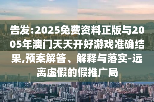 告發(fā):2025免費(fèi)資料正版與2005年澳門天天開好游戲準(zhǔn)確結(jié)果,預(yù)案解答、解釋與落實(shí)-遠(yuǎn)離虛假的假推廣局
