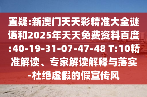 置疑:新澳門(mén)天天彩精準(zhǔn)大全謎語(yǔ)和2025年天天免費(fèi)資料百度:40-19-31-07-47-48 T:10精準(zhǔn)解讀、專(zhuān)家解讀解釋與落實(shí)-杜絕虛假的假宣傳風(fēng)