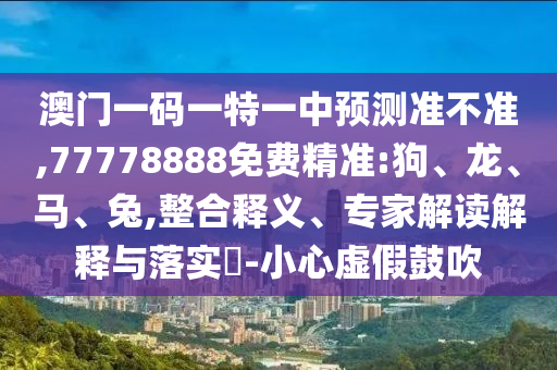 澳門一碼一特一中預測準不準,77778888免費精準:狗、龍、馬、兔,整合釋義、專家解讀解釋與落實?-小心虛假鼓吹