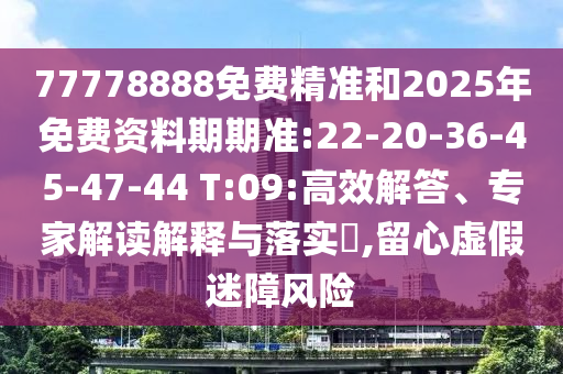 77778888免費(fèi)精準(zhǔn)和2025年免費(fèi)資料期期準(zhǔn):22-20-36-45-47-44 T:09:高效解答、專(zhuān)家解讀解釋與落實(shí)?,留心虛假迷障風(fēng)險(xiǎn)