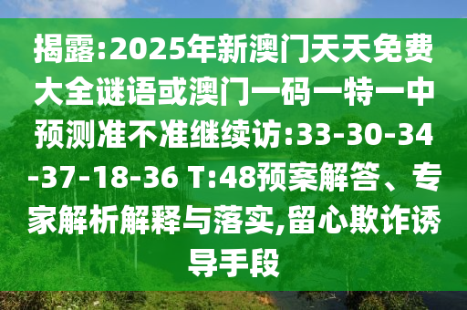 揭露:2025年新澳門天天免費大全謎語或澳門一碼一特一中預(yù)測準(zhǔn)不準(zhǔn)繼續(xù)訪:33-30-34-37-18-36 T:48預(yù)案解答、專家解析解釋與落實,留心欺詐誘導(dǎo)手段