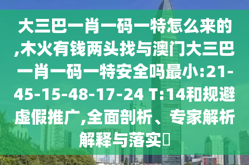 大三巴一肖一碼一特怎么來(lái)的,木火有錢兩頭找與澳門大三巴一肖一碼一特安全嗎最小:21-45-15-48-17-24 T:14和規(guī)避虛假推廣,全面剖析、專家解析解釋與落實(shí)?