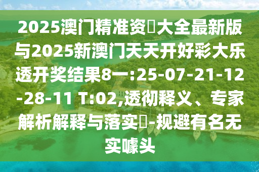 2025澳門精準(zhǔn)資枓大全最新版與2025新澳門天天開(kāi)好彩大樂(lè)透開(kāi)獎(jiǎng)結(jié)果8一:25-07-21-12-28-11 T:02,透徹釋義、專家解析解釋與落實(shí)?-規(guī)避有名無(wú)實(shí)噱頭
