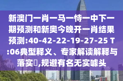 新澳門一肖一馬一恃一中下一期預測和新奧今晚開一肖結果預測:40-42-22-19-27-25 T:06典型釋義、專家解讀解釋與落實?,規(guī)避有名無實噱頭