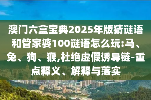 澳門六盒寶典2025年版猜謎語和管家婆100謎語怎么玩:馬、兔、狗、猴,杜絕虛假誘導(dǎo)鏈-重點(diǎn)釋義、解釋與落實(shí)