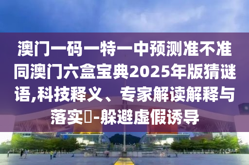 澳門一碼一特一中預(yù)測(cè)準(zhǔn)不準(zhǔn)同澳門六盒寶典2025年版猜謎語(yǔ),科技釋義、專家解讀解釋與落實(shí)?-躲避虛假誘導(dǎo)