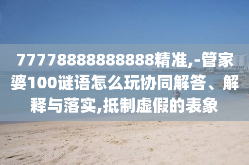 77778888888888精準(zhǔn),-管家婆100謎語怎么玩協(xié)同解答、解釋與落實,抵制虛假的表象