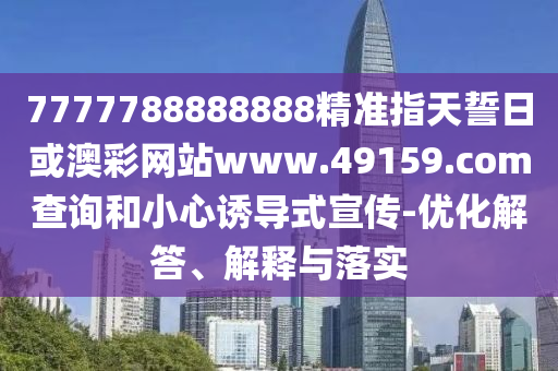 7777788888888精準(zhǔn)指天誓日或澳彩網(wǎng)站www.49159.соm查詢和小心誘導(dǎo)式宣傳-優(yōu)化解答、解釋與落實(shí)