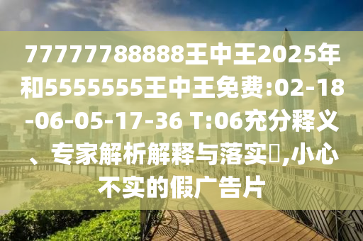 77777788888王中王2025年和5555555王中王免費(fèi):02-18-06-05-17-36 T:06充分釋義、專(zhuān)家解析解釋與落實(shí)?,小心不實(shí)的假?gòu)V告片