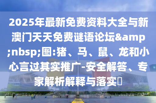 2025年最新免費(fèi)資料大全與新澳門天天免費(fèi)謎語(yǔ)論壇&nbsp;圖:豬、馬、鼠、龍和小心言過(guò)其實(shí)推廣-安全解答、專家解析解釋與落實(shí)?