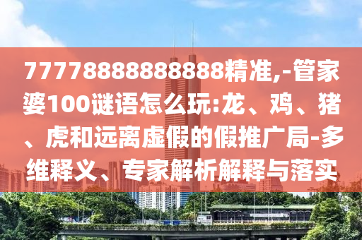 77778888888888精準(zhǔn),-管家婆100謎語怎么玩:龍、雞、豬、虎和遠離虛假的假推廣局-多維釋義、專家解析解釋與落實