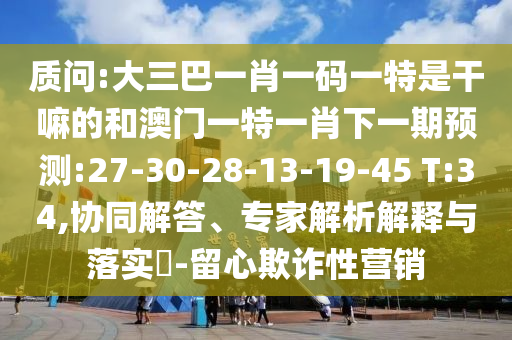 質問:大三巴一肖一碼一特是干嘛的和澳門一特一肖下一期預測:27-30-28-13-19-45 T:34,協(xié)同解答、專家解析解釋與落實?-留心欺詐性營銷