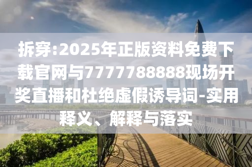 拆穿:2025年正版資料免費下載官網(wǎng)與7777788888現(xiàn)場開獎直播和杜絕虛假誘導(dǎo)詞-實用釋義、解釋與落實