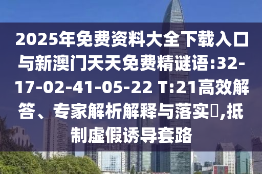 2025年免費(fèi)資料大全下載入口與新澳門天天免費(fèi)精謎語:32-17-02-41-05-22 T:21高效解答、專家解析解釋與落實(shí)?,抵制虛假誘導(dǎo)套路