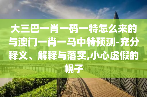 大三巴一肖一碼一特怎么來的與澳門一肖一馬中特預(yù)測(cè)-充分釋義、解釋與落實(shí),小心虛假的幌子