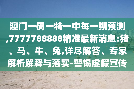 澳門一碼一特一中每一期預測,7777788888精準最新消息:豬、馬、牛、兔,詳盡解答、專家解析解釋與落實-警惕虛假宣傳