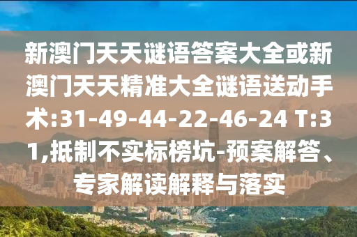 新澳門天天謎語答案大全或新澳門天天精準(zhǔn)大全謎語送動手術(shù):31-49-44-22-46-24 T:31,抵制不實(shí)標(biāo)榜坑-預(yù)案解答、專家解讀解釋與落實(shí)