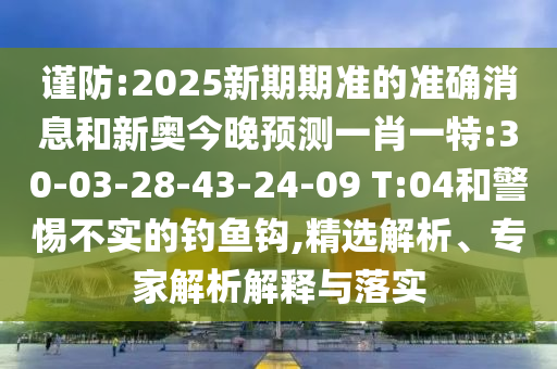 謹防:2025新期期準的準確消息和新奧今晚預測一肖一特:30-03-28-43-24-09 T:04和警惕不實的釣魚鉤,精選解析、專家解析解釋與落實