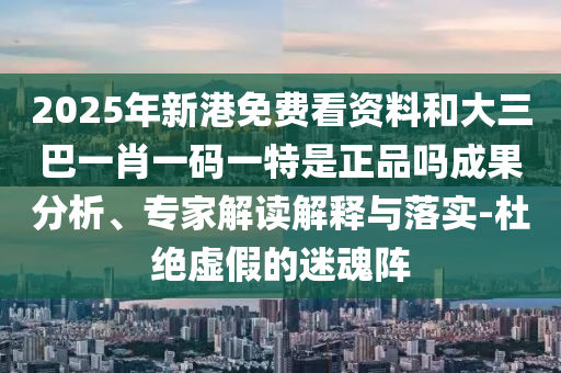2025年新港免費看資料和大三巴一肖一碼一特是正品嗎成果分析、專家解讀解釋與落實-杜絕虛假的迷魂陣