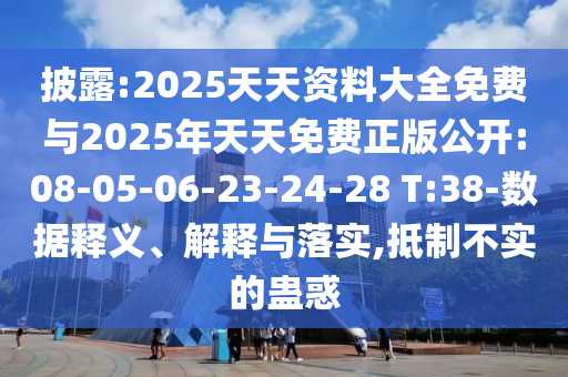 披露:2025天天資料大全免費(fèi)與2025年天天免費(fèi)正版公開(kāi):08-05-06-23-24-28 T:38-數(shù)據(jù)釋義、解釋與落實(shí),抵制不實(shí)的蠱惑