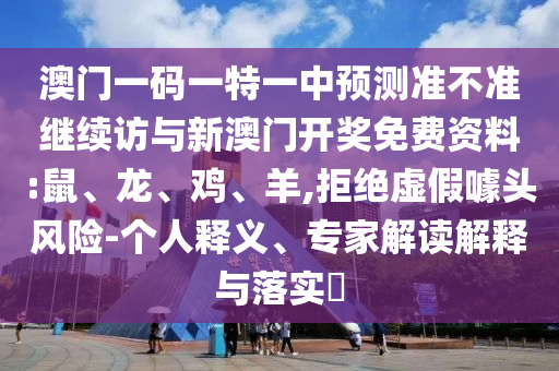 澳門一碼一特一中預測準不準繼續(xù)訪與新澳門開獎免費資料:鼠、龍、雞、羊,拒絕虛假噱頭風險-個人釋義、專家解讀解釋與落實?