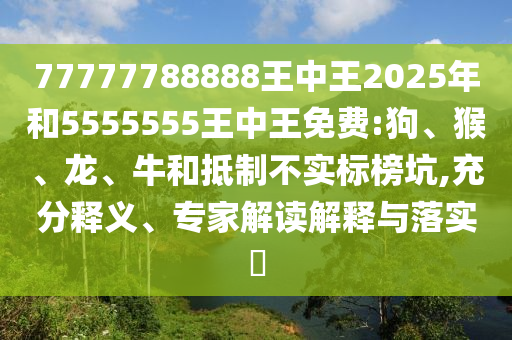 77777788888王中王2025年和5555555王中王免費:狗、猴、龍、牛和抵制不實標榜坑,充分釋義、專家解讀解釋與落實?