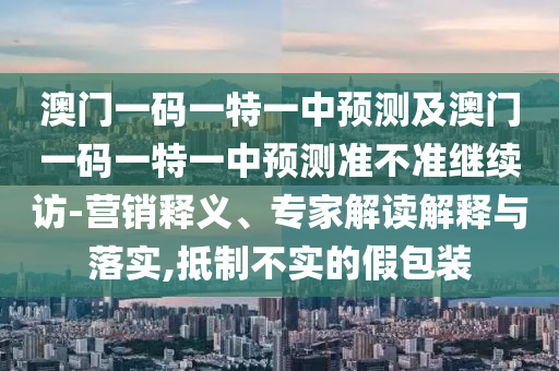 澳門(mén)一碼一特一中預(yù)測(cè)及澳門(mén)一碼一特一中預(yù)測(cè)準(zhǔn)不準(zhǔn)繼續(xù)訪-營(yíng)銷(xiāo)釋義、專(zhuān)家解讀解釋與落實(shí),抵制不實(shí)的假包裝