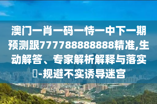 澳門一肖一碼一恃一中下一期預(yù)測(cè)跟777788888888精準(zhǔn),生動(dòng)解答、專家解析解釋與落實(shí)?-規(guī)避不實(shí)誘導(dǎo)迷宮