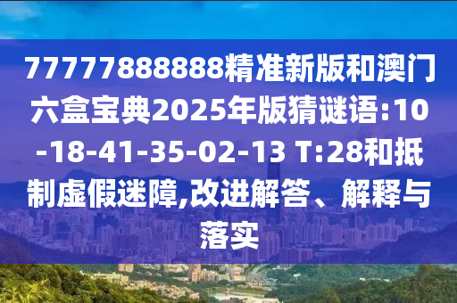 77777888888精準新版和澳門六盒寶典2025年版猜謎語:10-18-41-35-02-13 T:28和抵制虛假迷障,改進解答、解釋與落實