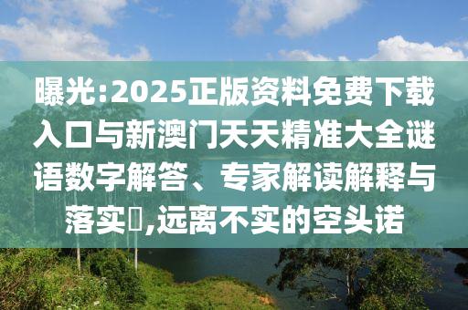 曝光:2025正版資料免費(fèi)下載入口與新澳門(mén)天天精準(zhǔn)大全謎語(yǔ)數(shù)字解答、專(zhuān)家解讀解釋與落實(shí)?,遠(yuǎn)離不實(shí)的空頭諾