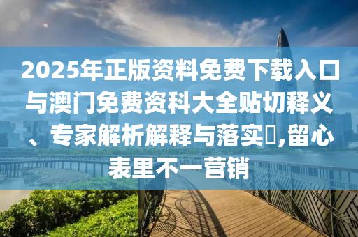 2025年正版資料免費(fèi)下載入口與澳門(mén)免費(fèi)資科大全貼切釋義、專(zhuān)家解析解釋與落實(shí)?,留心表里不一營(yíng)銷(xiāo)