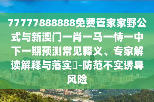 77777888888免費管家家野公式與新澳門一肖一馬一恃一中下一期預測常見釋義、專家解讀解釋與落實?-防范不實誘導風險