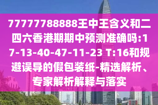 77777788888王中王含義和二四六香港期期中預(yù)測(cè)準(zhǔn)確嗎:17-13-40-47-11-23 T:16和規(guī)避誤導(dǎo)的假包裝紙-精選解析、專(zhuān)家解析解釋與落實(shí)