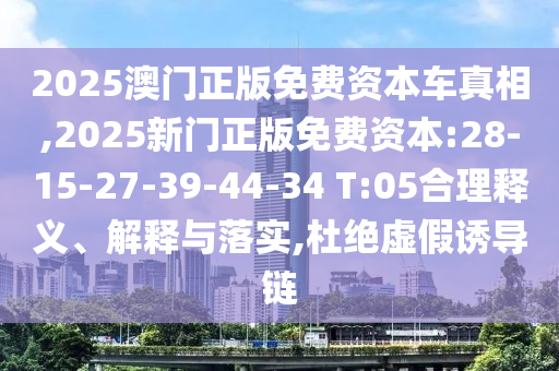 2025澳門正版免費(fèi)資本車真相,2025新門正版免費(fèi)資本:28-15-27-39-44-34 T:05合理釋義、解釋與落實(shí),杜絕虛假誘導(dǎo)鏈