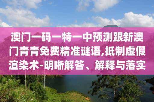 澳門一碼一特一中預(yù)測跟新澳門青青免費(fèi)精準(zhǔn)謎語,抵制虛假渲染術(shù)-明晰解答、解釋與落實(shí)