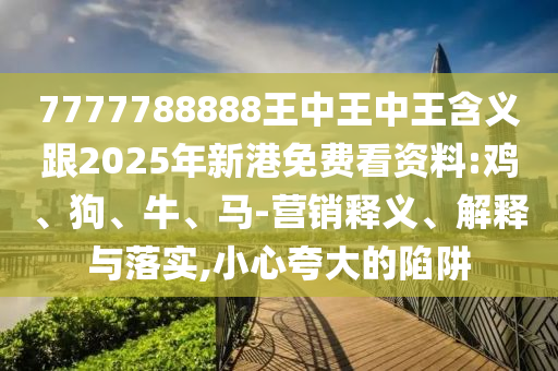 7777788888王中王中王含義跟2025年新港免費(fèi)看資料:雞、狗、牛、馬-營銷釋義、解釋與落實(shí),小心夸大的陷阱