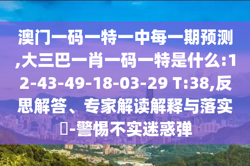 澳門一碼一特一中每一期預(yù)測(cè),大三巴一肖一碼一特是什么:12-43-49-18-03-29 T:38,反思解答、專家解讀解釋與落實(shí)?-警惕不實(shí)迷惑彈