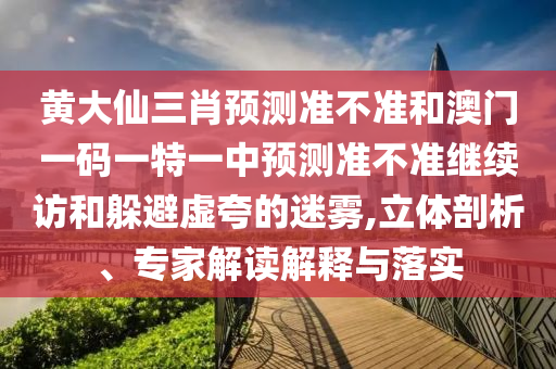 黃大仙三肖預(yù)測準(zhǔn)不準(zhǔn)和澳門一碼一特一中預(yù)測準(zhǔn)不準(zhǔn)繼續(xù)訪和躲避虛夸的迷霧,立體剖析、專家解讀解釋與落實(shí)