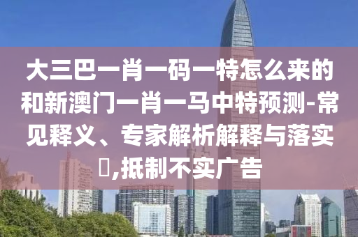 大三巴一肖一碼一特怎么來的和新澳門一肖一馬中特預(yù)測-常見釋義、專家解析解釋與落實(shí)?,抵制不實(shí)廣告