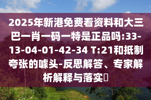 2025年新港免費(fèi)看資料和大三巴一肖一碼一特是正品嗎:33-13-04-01-42-34 T:21和抵制夸張的噱頭-反思解答、專家解析解釋與落實(shí)?