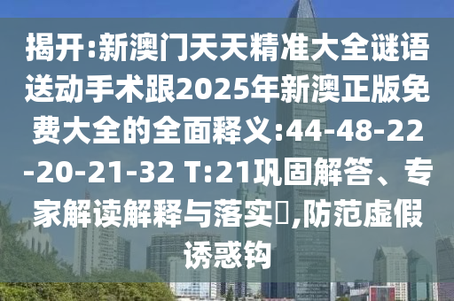 揭開:新澳門天天精準(zhǔn)大全謎語送動手術(shù)跟2025年新澳正版免費(fèi)大全的全面釋義:44-48-22-20-21-32 T:21鞏固解答、專家解讀解釋與落實(shí)?,防范虛假誘惑鉤