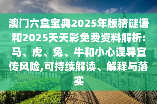 澳門六盒寶典2025年版猜謎語和2025天天彩免費資料解析:馬、虎、兔、牛和小心誤導(dǎo)宣傳風(fēng)險,可持續(xù)解讀、解釋與落實