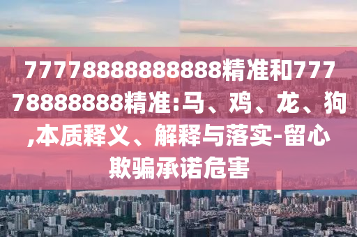77778888888888精準(zhǔn)和77778888888精準(zhǔn):馬、雞、龍、狗,本質(zhì)釋義、解釋與落實(shí)-留心欺騙承諾危害