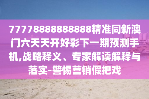 77778888888888精準(zhǔn)同新澳門(mén)六天天開(kāi)好彩下一期預(yù)測(cè)手機(jī),戰(zhàn)略釋義、專(zhuān)家解讀解釋與落實(shí)-警惕營(yíng)銷(xiāo)假把戲