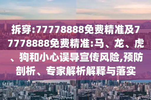 拆穿:77778888免費精準及77778888免費精準:馬、龍、虎、狗和小心誤導宣傳風險,預防剖析、專家解析解釋與落實