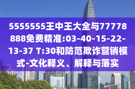 5555555王中王大全與77778888免費精準:03-40-15-22-13-37 T:30和防范欺詐營銷模式-文化釋義、解釋與落實
